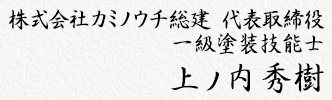 株式会社 カミノウチ総建 代表取締役 一級塗装技能士 上ノ内 秀樹