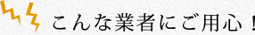 こんな業者にご用心！