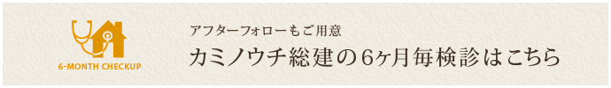 アフターフォローもご用意 カミノウチ総建の6ヶ月毎検診はこちら